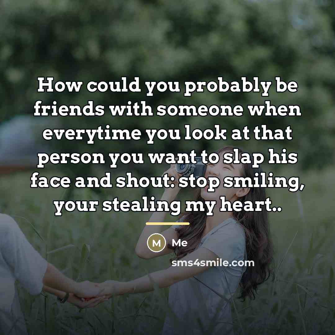 “How could you probably be friends with someone when everytime…” quote by Me