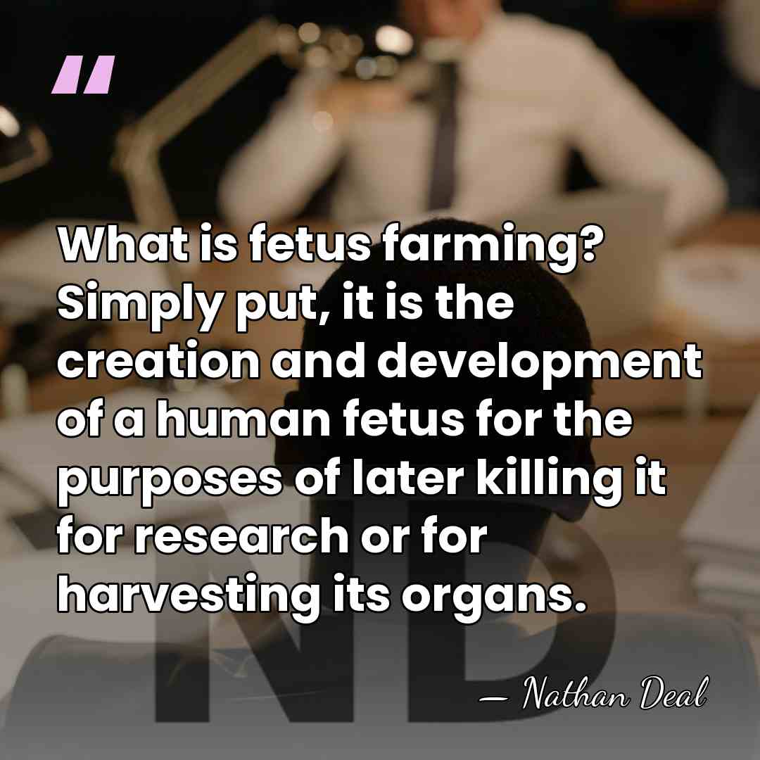 What is fetus farming? Simply put, it is the creation and development&hellip; - Nathan Deal