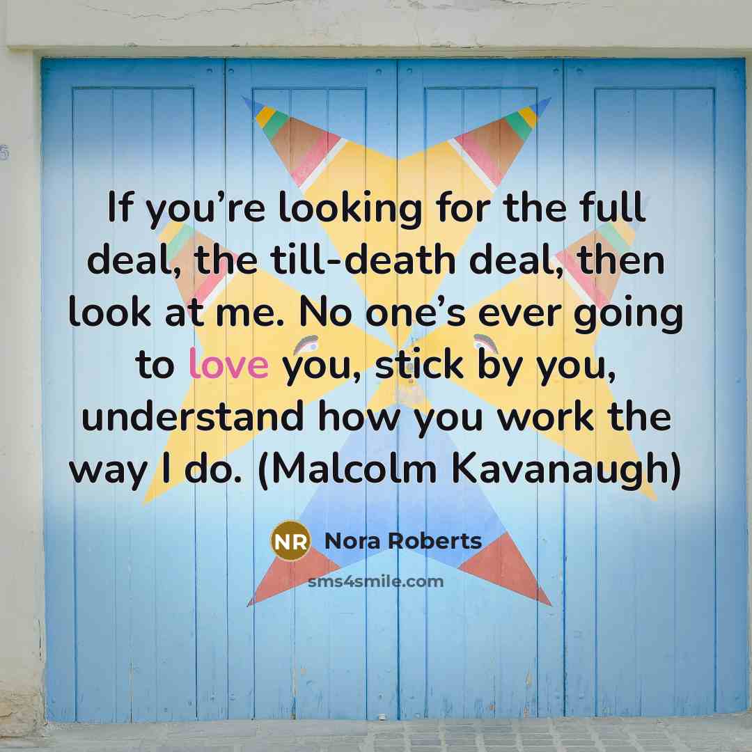 “If you’re looking for the full deal, the till-death deal, then look at me. No one’s ever going to love you, stick by you, understand how you work the way I do. (Malcolm Kavanaugh)” quote by Nora Roberts