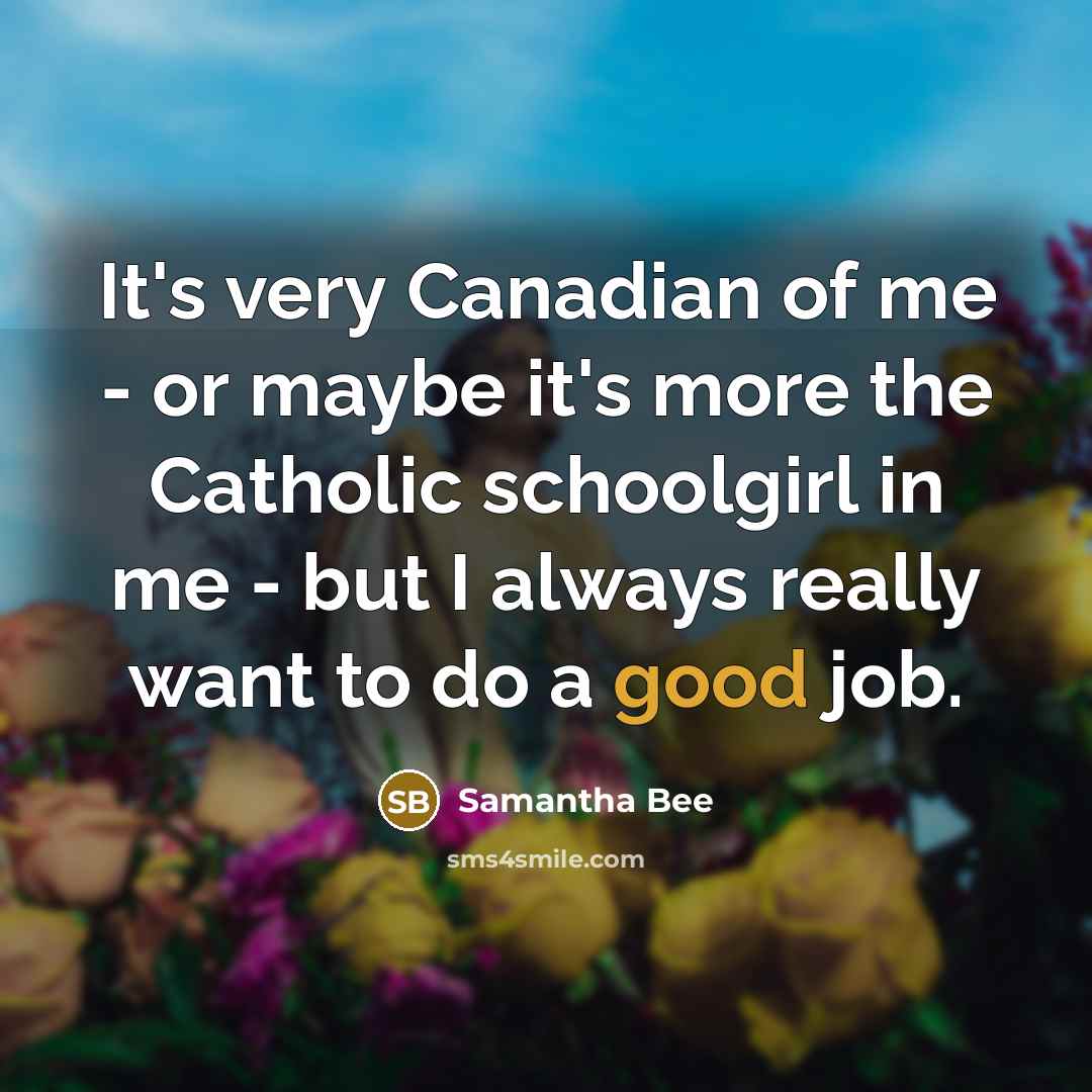 “It's very Canadian of me - or maybe it's more the Catholic schoolgirl in me - but I always really want to do a good job.” quote by Samantha Bee