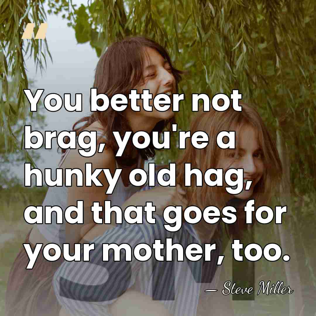 You better not brag, you're a hunky old hag, and that goes&hellip; - Steve Miller