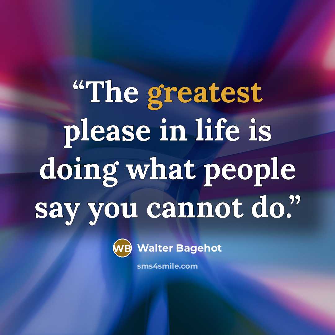 “The greatest please in life is doing what people say you cannot do.” quote by Walter Bagehot