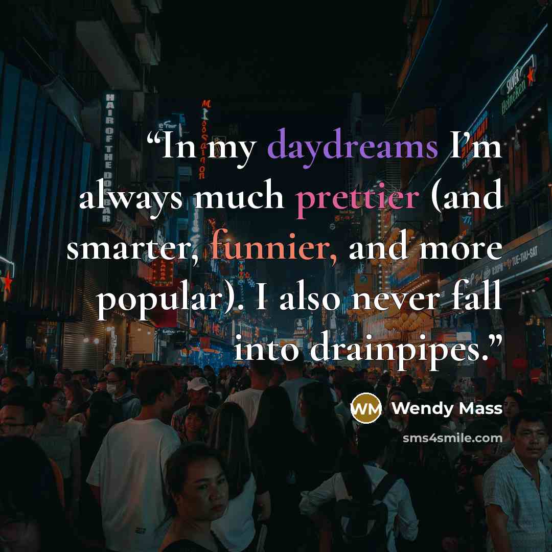 “In my daydreams I’m always much prettier (and smarter, funnier, and more popular). I also never fall into drainpipes.” quote by Wendy Mass