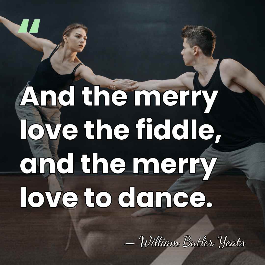 And the merry love the fiddle, and the merry love to dance. - William Butler Yeats