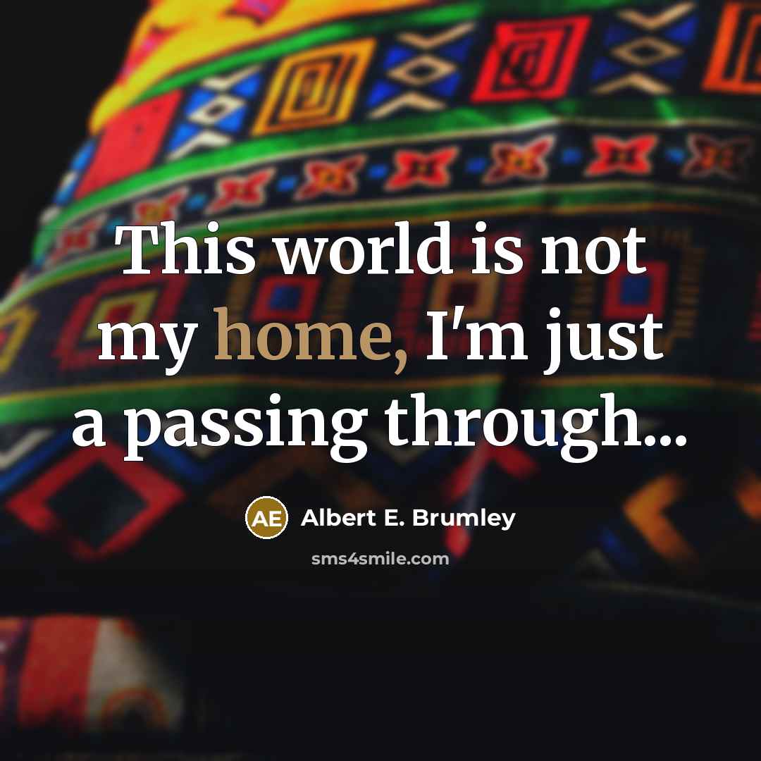 “This world is not my home, I'm just a passing…” quote by Albert E. Brumley