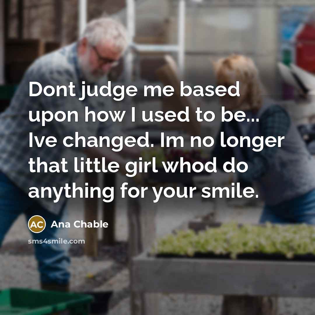 “Dont judge me based upon how I used to be... Ive changed. Im no longer that little girl whod do anything for your smile.” quote by Ana Chable