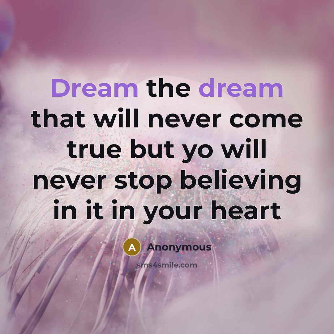 “Dream the dream that will never come true but yo will never stop believing in it in your heart” quote by Anonymous