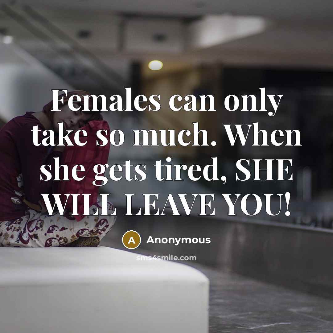 “Females can only take so much. When she gets tired, SHE WILL LEAVE YOU!” quote by Anonymous