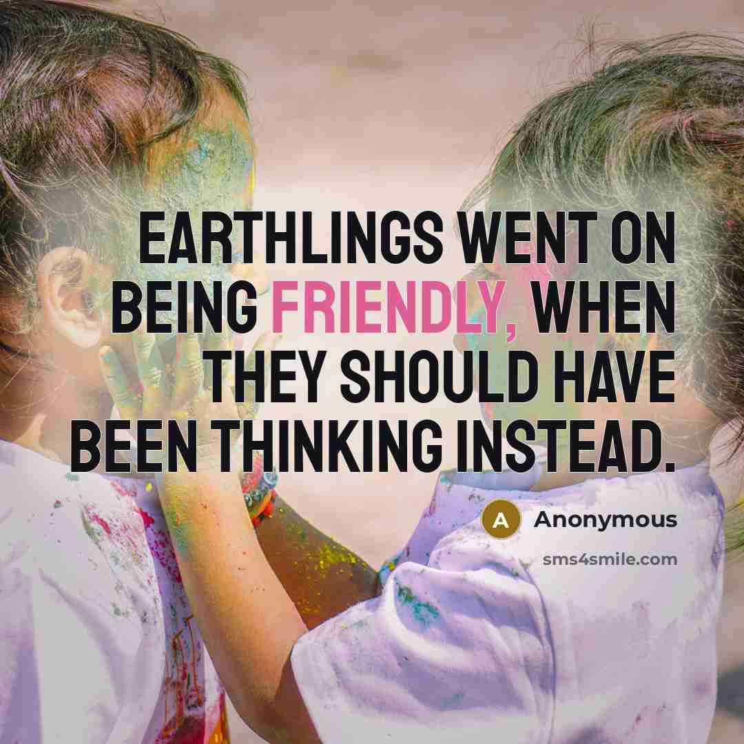 “Earthlings went on being friendly, when they should have been…” quote by Anonymous