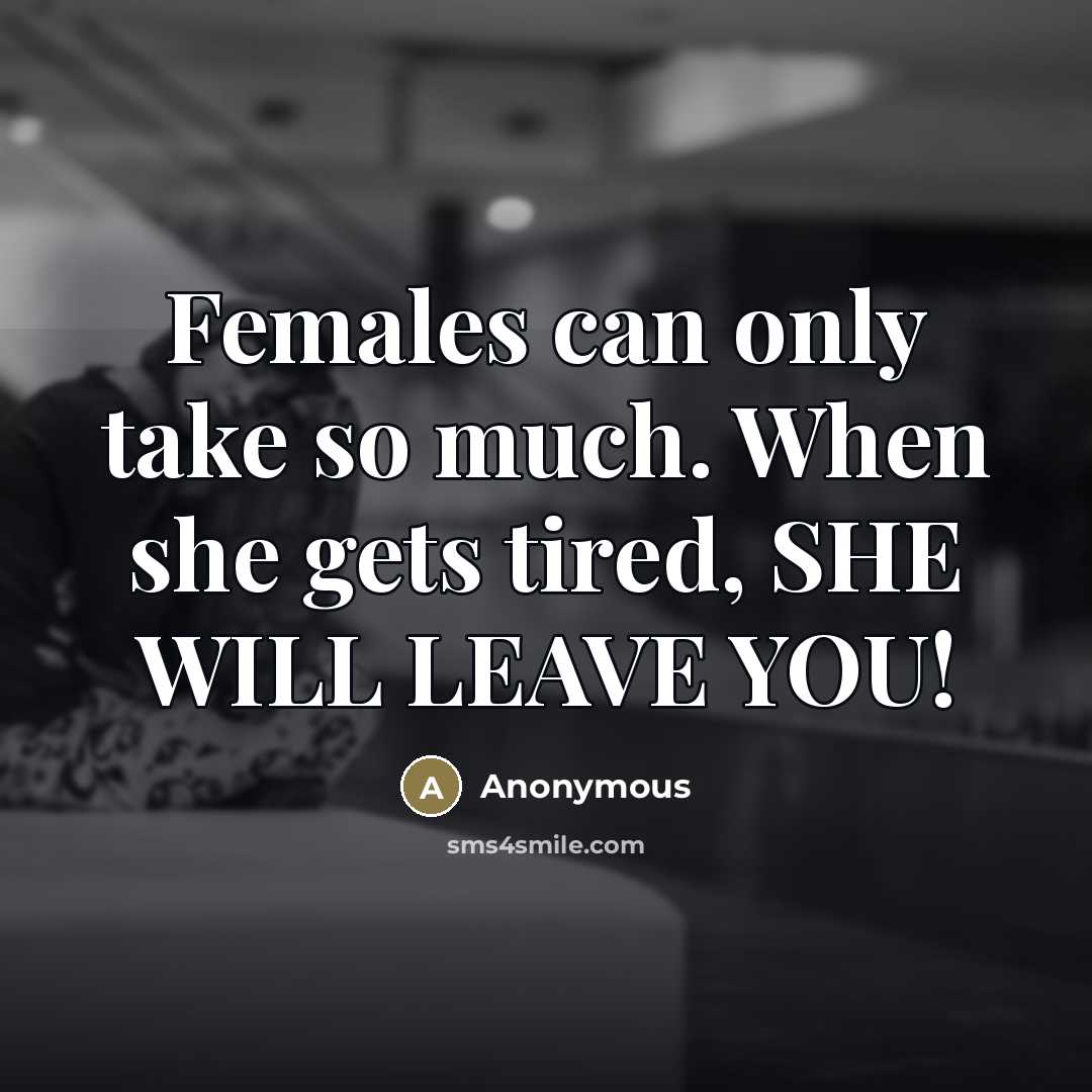 “Females can only take so much. When she gets tired, SHE WILL LEAVE YOU!” quote by Anonymous