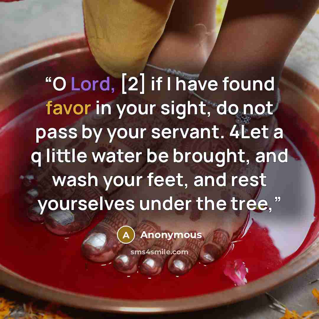 “O Lord, [2] if I have found favor in your sight, do not pass by your servant. 4Let a q little water be brought, and wash your feet, and rest yourselves under the tree,” quote by Anonymous