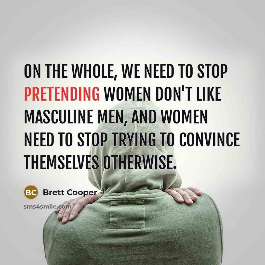 “On the whole, we need to stop pretending women don't like masculine men, and women need to stop trying to convince themselves otherwise.” quote by Brett Cooper