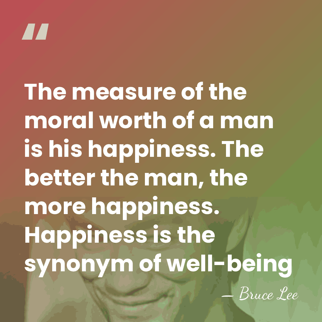 The measure  of the moral worth of a man is his happiness.&hellip; - Bruce Lee