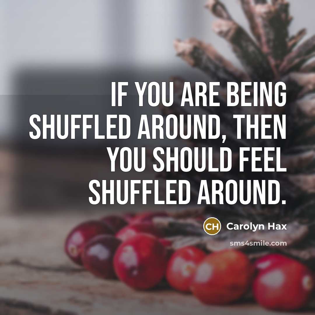 “If you are being shuffled around, then you should feel shuffled around.” quote by Carolyn Hax