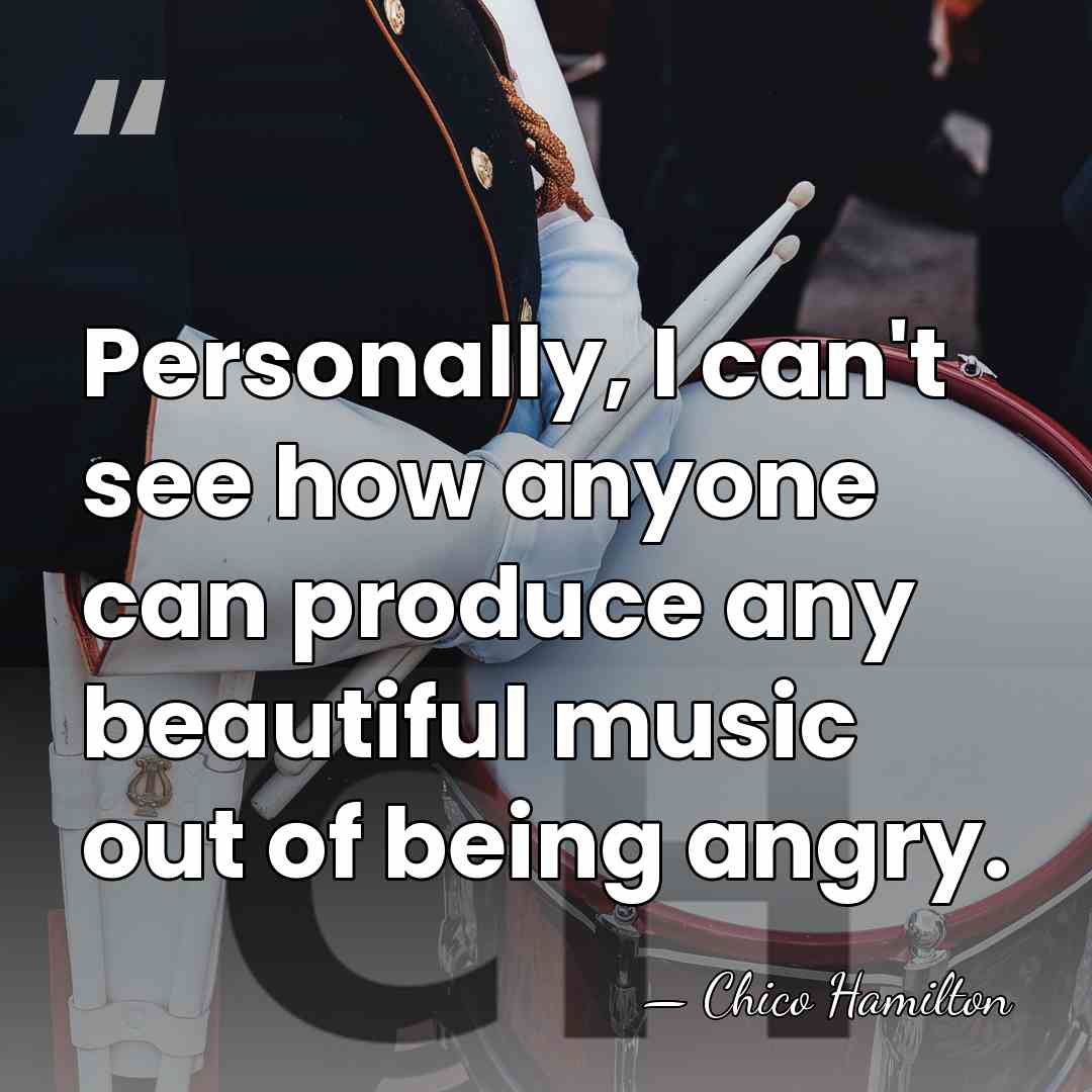 Personally, I can't see how anyone can produce any beautiful music out&hellip; - Chico Hamilton