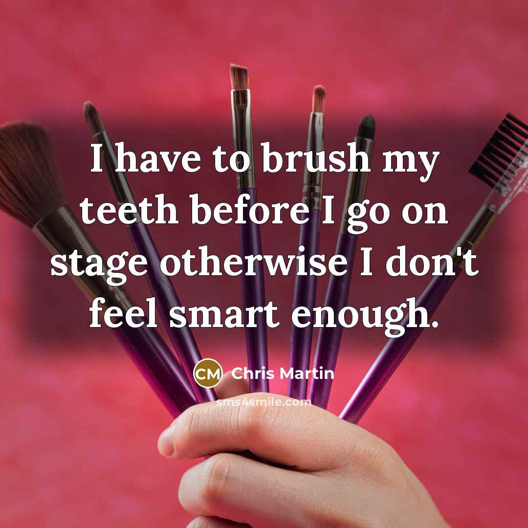 “I have to brush my teeth before I go on stage otherwise I don't feel smart enough.” quote by Chris Martin
