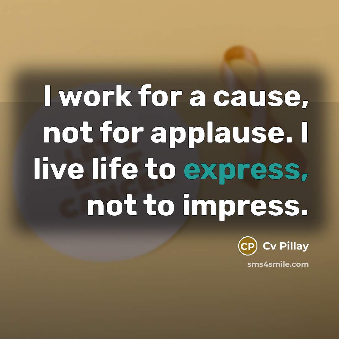 “I work for a cause, not for applause. I live life to express, not to impress.” quote by Cv Pillay