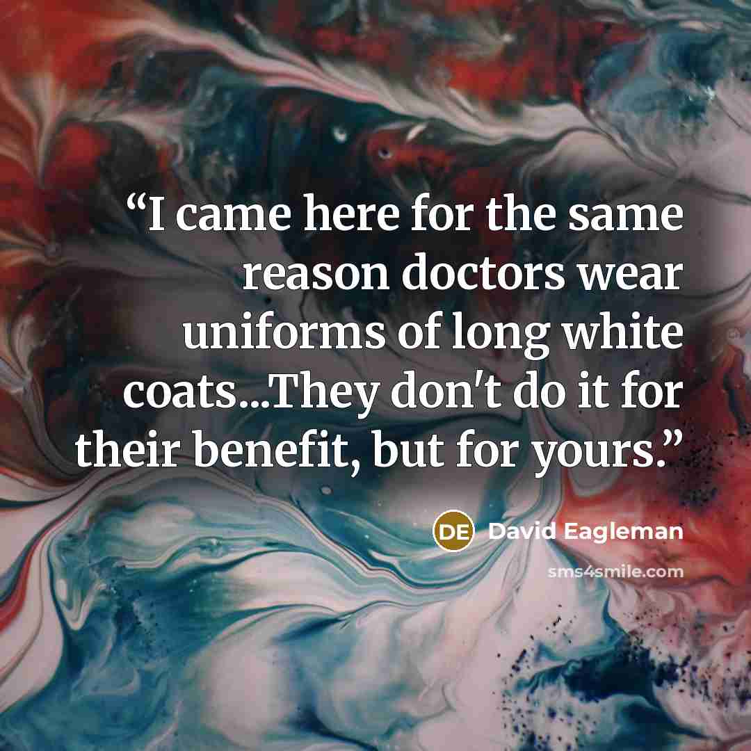 “I came here for the same reason doctors wear uniforms of long white coats...They don't do it for their benefit, but for yours.” quote by David Eagleman
