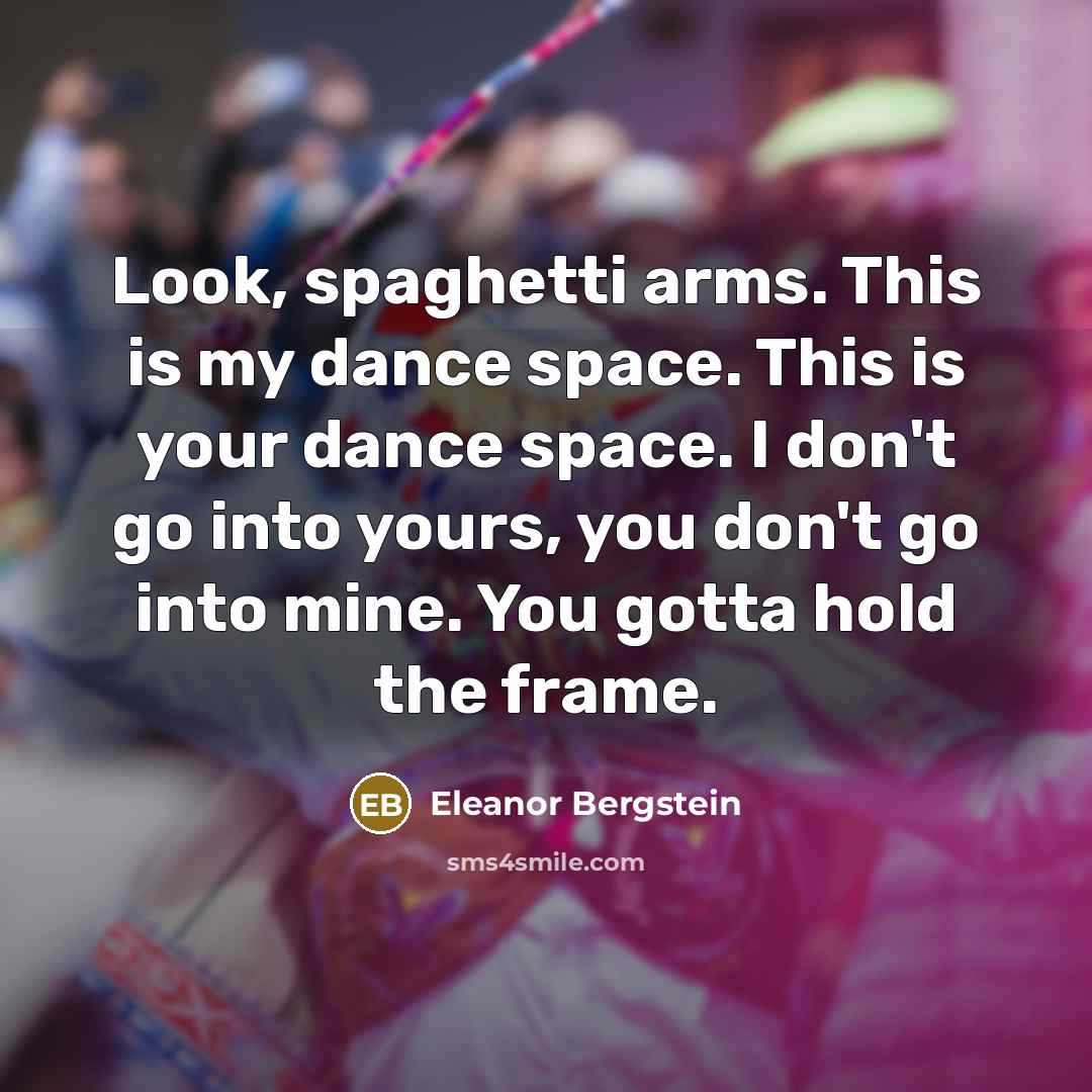 “Look, spaghetti arms. This is my dance space. This is…” quote by Eleanor Bergstein