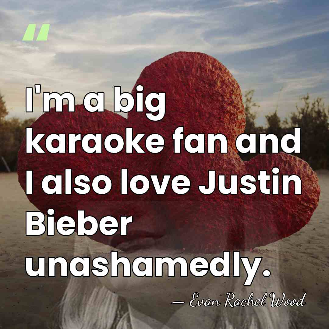 I'm a big karaoke fan and I also love Justin Bieber unashamedly. - Evan Rachel Wood