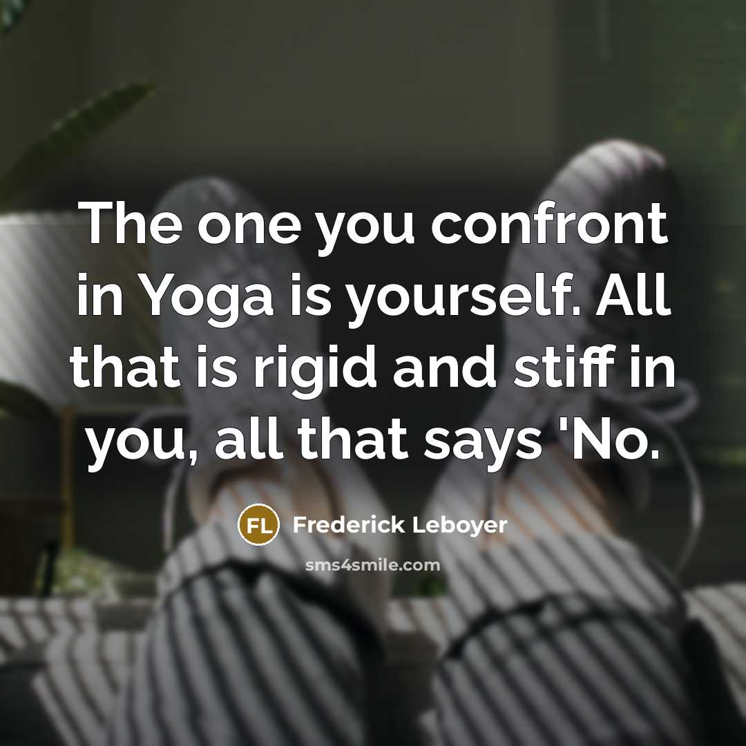 “The one you confront in Yoga is yourself. All that is rigid and stiff in you, all that says 'No.” quote by Frederick Leboyer