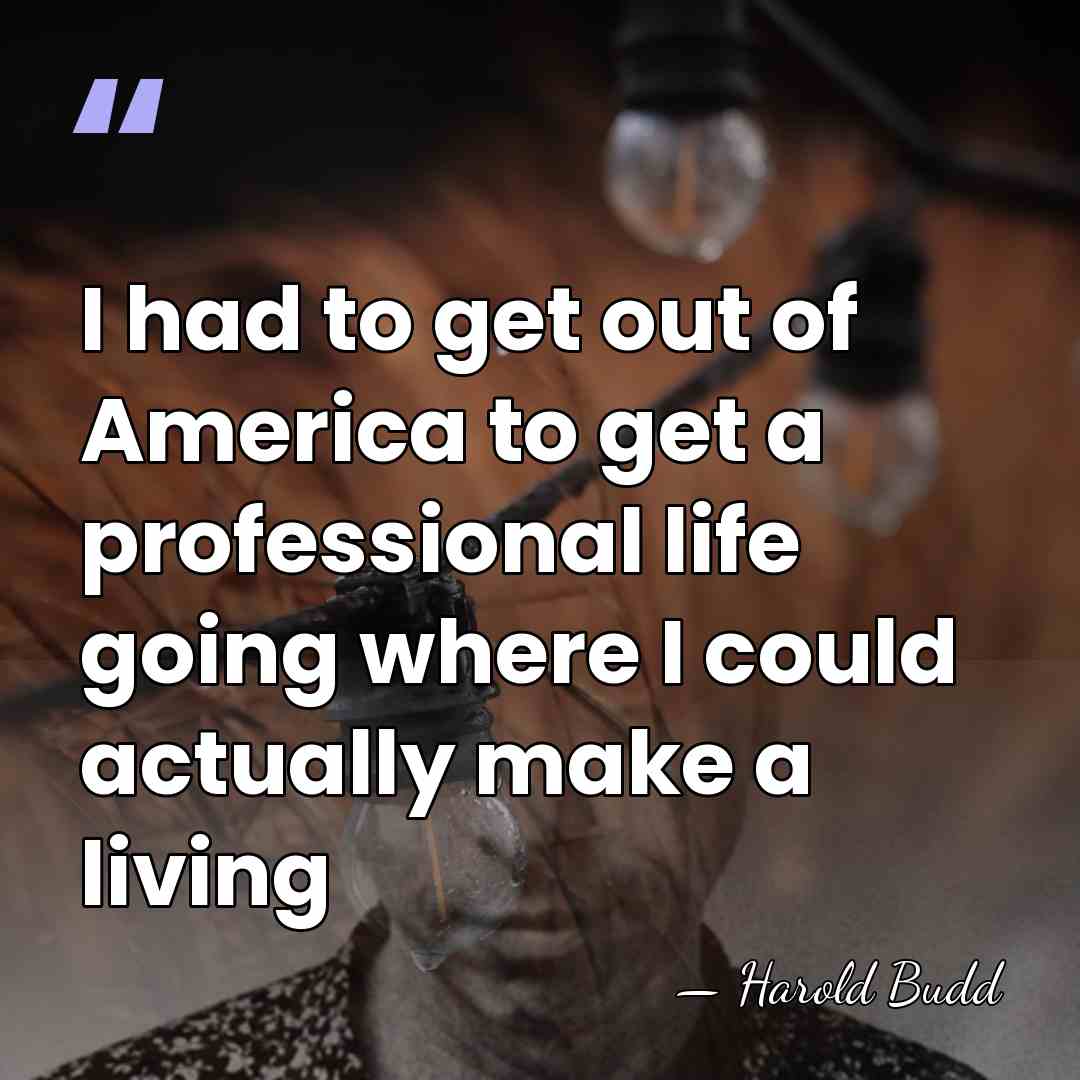 I had to get out of America to get a professional life&hellip; - Harold Budd