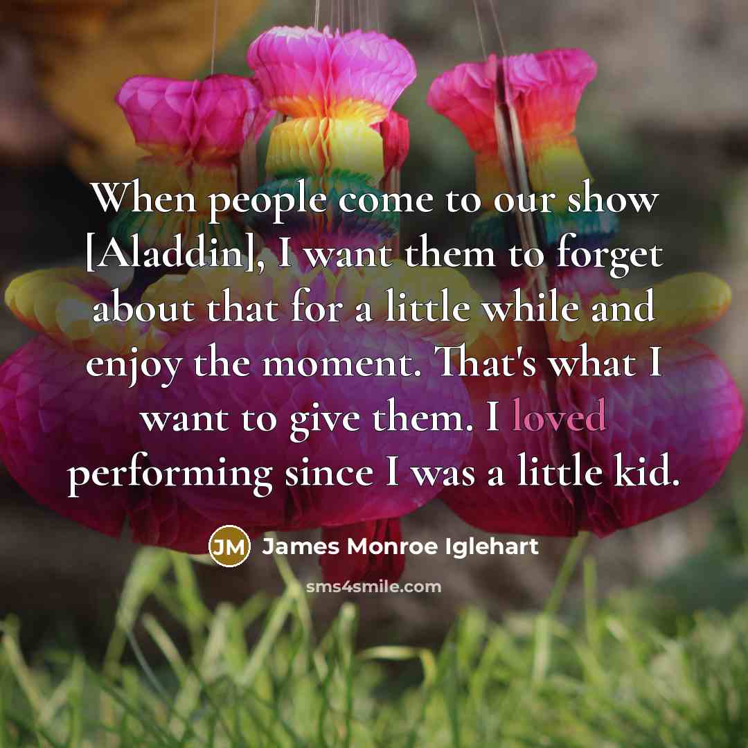 “When people come to our show [Aladdin], I want them to forget about that for a little while and enjoy the moment. That's what I want to give them. I loved performing since I was a little kid.” quote by James Monroe Iglehart