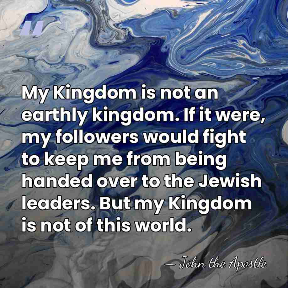 My Kingdom is not an earthly kingdom. If it were, my followers&hellip; - John the Apostle