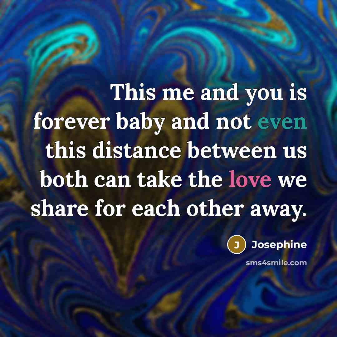 “This me and you is forever baby and not even this distance between us both can take the love we share for each other away.” quote by Josephine