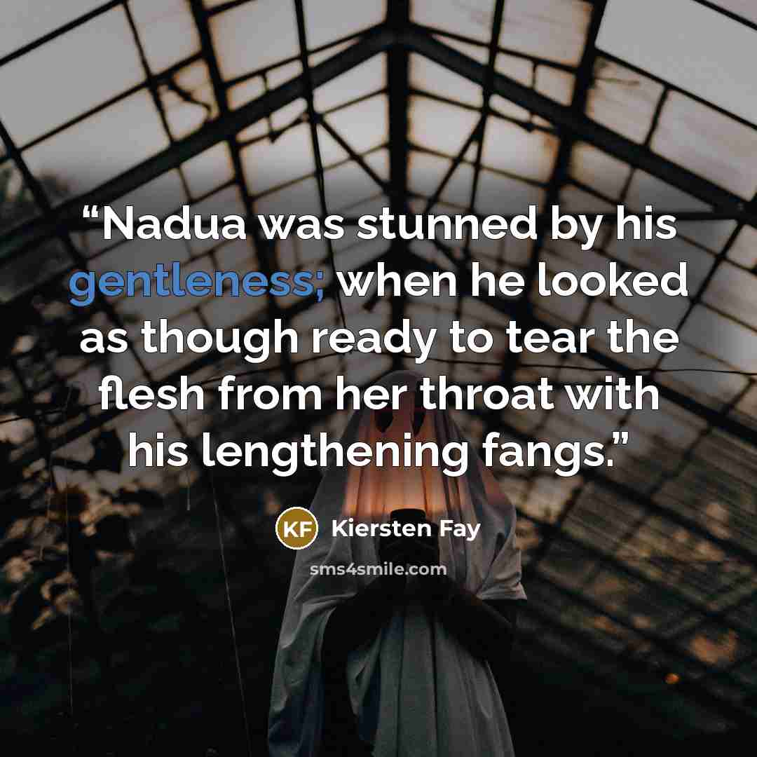 “Nadua was stunned by his gentleness; when he looked as though ready to tear the flesh from her throat with his lengthening fangs.” quote by Kiersten Fay
