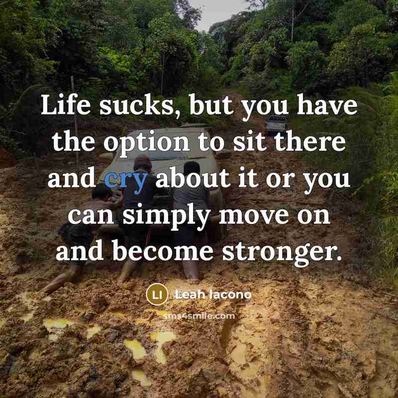 “Life sucks, but you have the option to sit there and cry about it or you can simply move on and become stronger.” quote by Leah Iacono