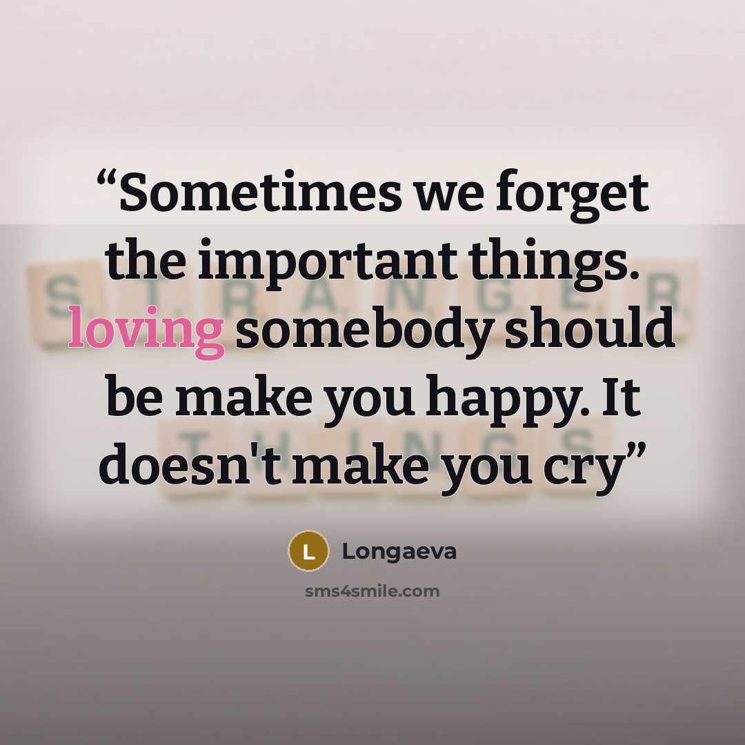 “Sometimes we forget the important things. loving somebody should be make you happy. It doesn't make you cry” quote by Longaeva