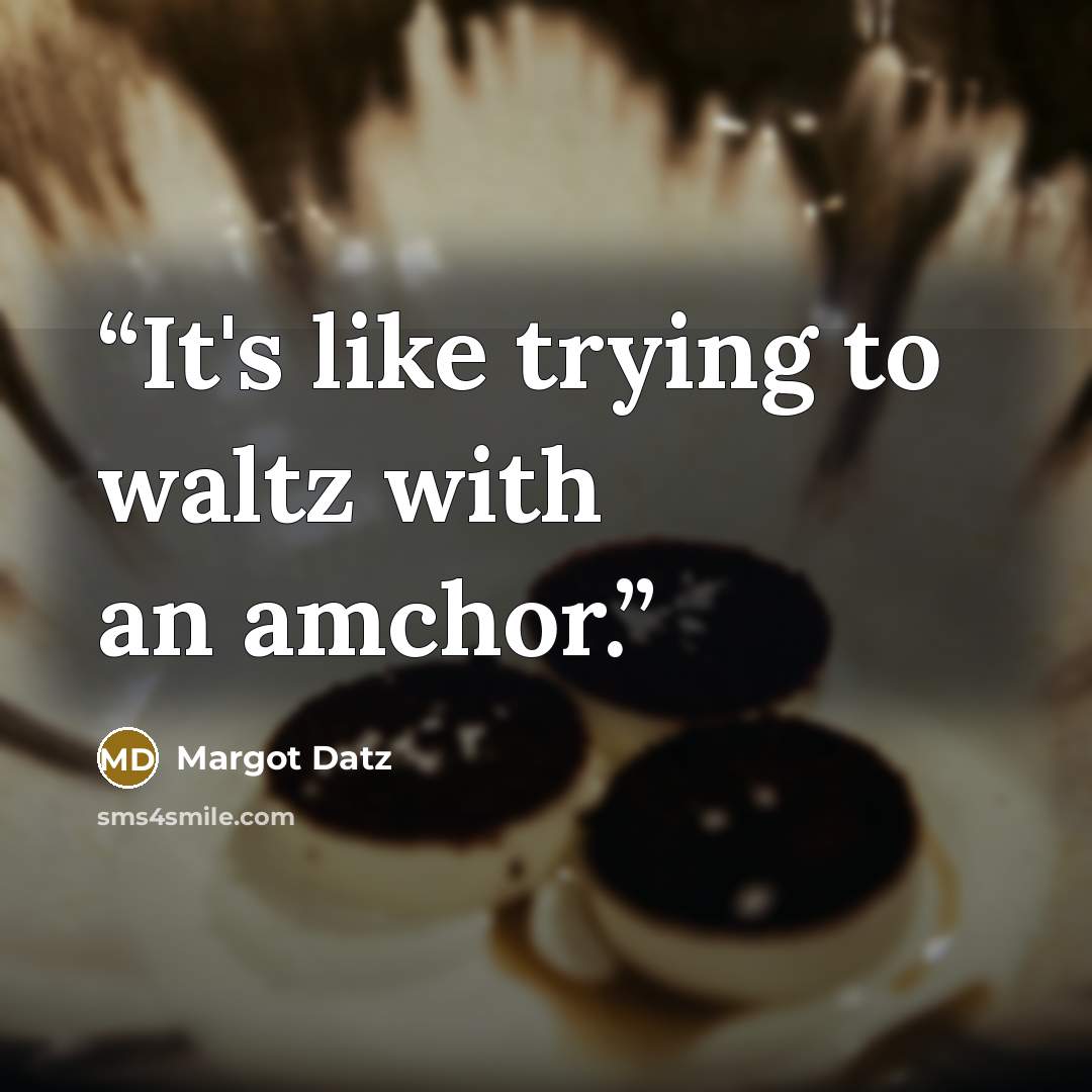 “It's like trying to waltz with an amchor.” quote by Margot Datz