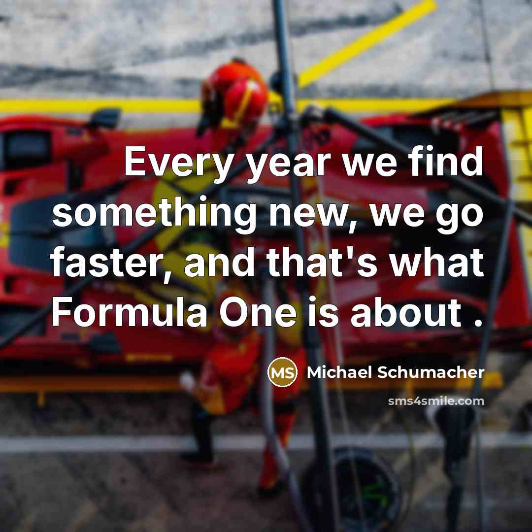 “Every year we find something new, we go faster, and…” quote by Michael Schumacher
