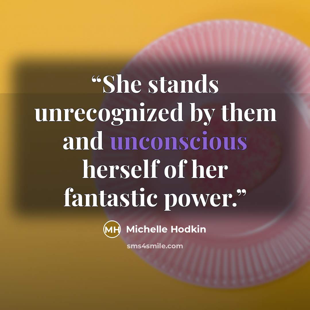 “She stands unrecognized by them and unconscious herself of her fantastic power.” quote by Michelle Hodkin