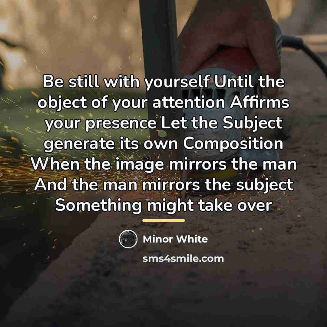 “Be still with yourself Until the object of your attention…” quote by Minor White