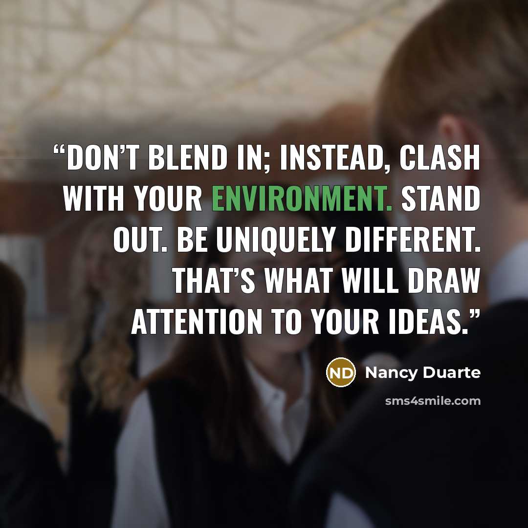 “Don’t blend in; instead, clash with your environment. Stand out. Be uniquely different. That’s what will draw attention to your ideas.” quote by Nancy Duarte