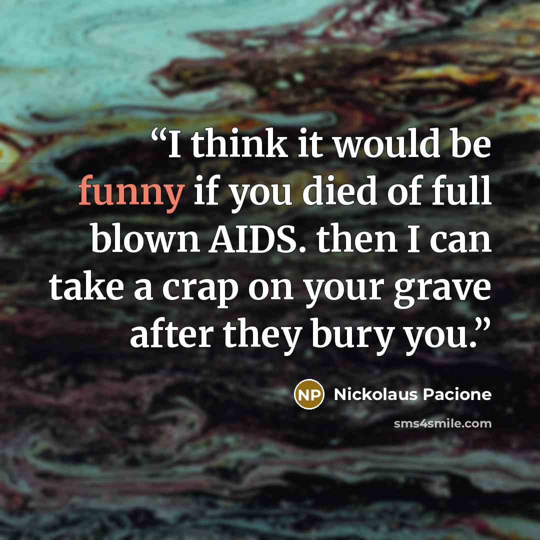 “I think it would be funny if you died of full blown AIDS. then I can take a crap on your grave after they bury you.” quote by Nickolaus Pacione