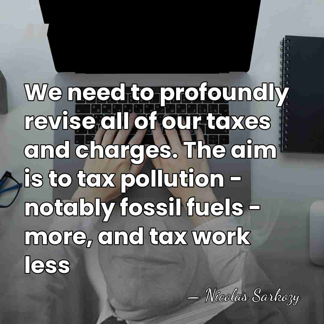We need to profoundly revise all of our taxes and charges. The&hellip; - Nicolas Sarkozy