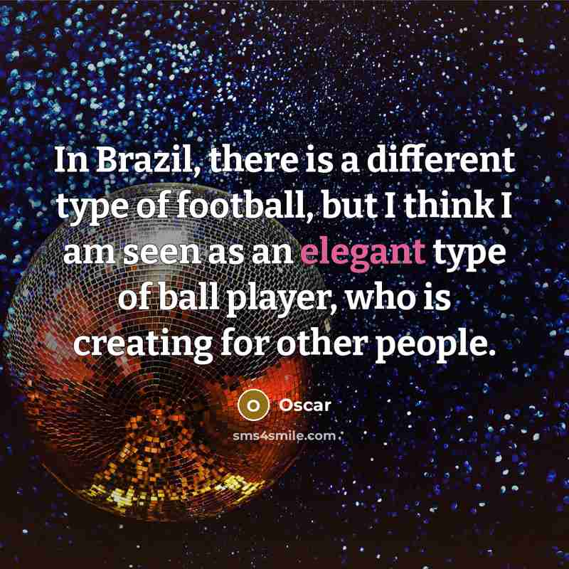 “In Brazil, there is a different type of football, but I think I am seen as an elegant type of ball player, who is creating for other people.” quote by Oscar