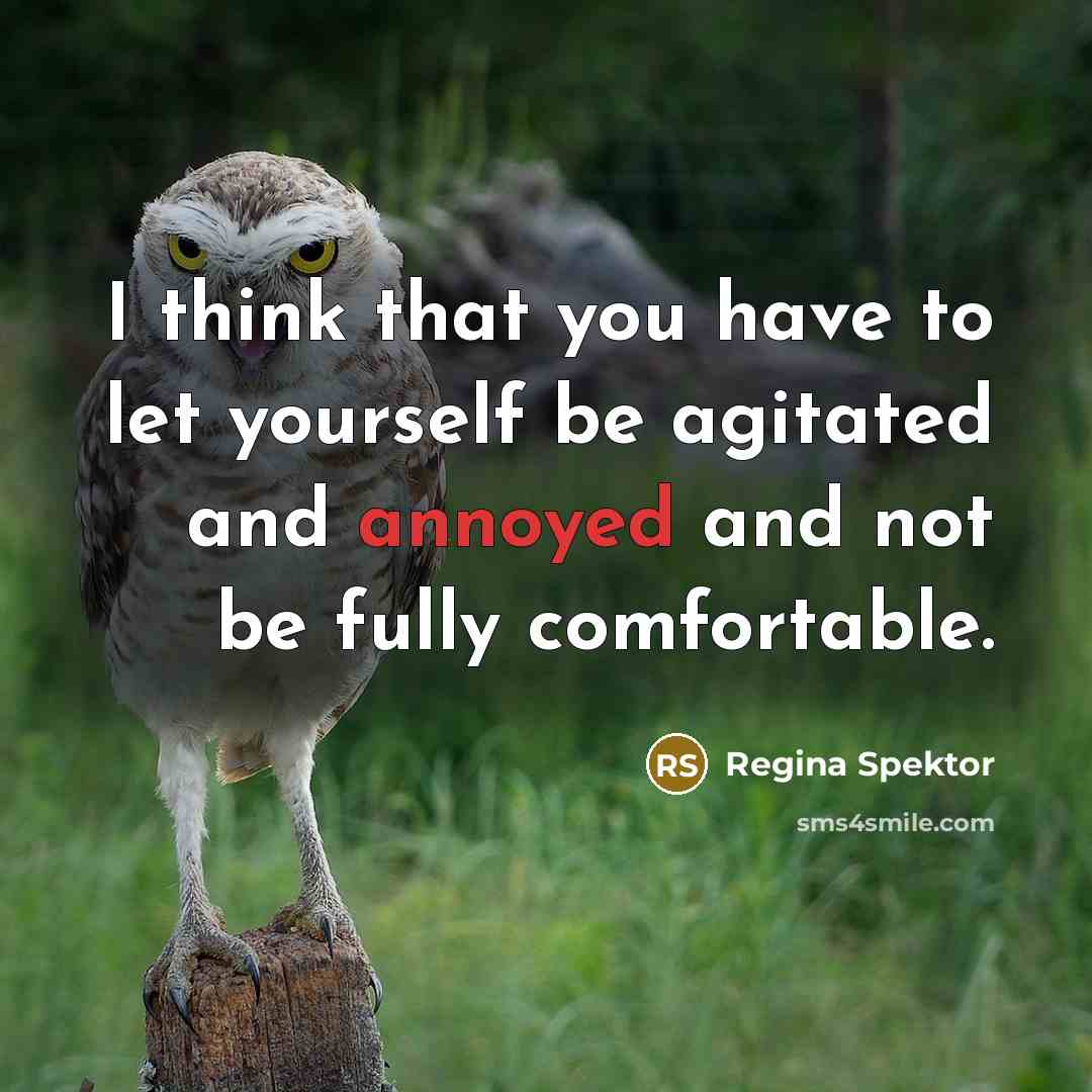 “I think that you have to let yourself be agitated and annoyed and not be fully comfortable.” quote by Regina Spektor