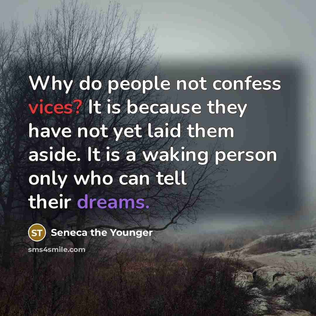 “Why do people not confess vices? It is because they have not yet laid them aside. It is a waking person only who can tell their dreams.” quote by Seneca the Younger