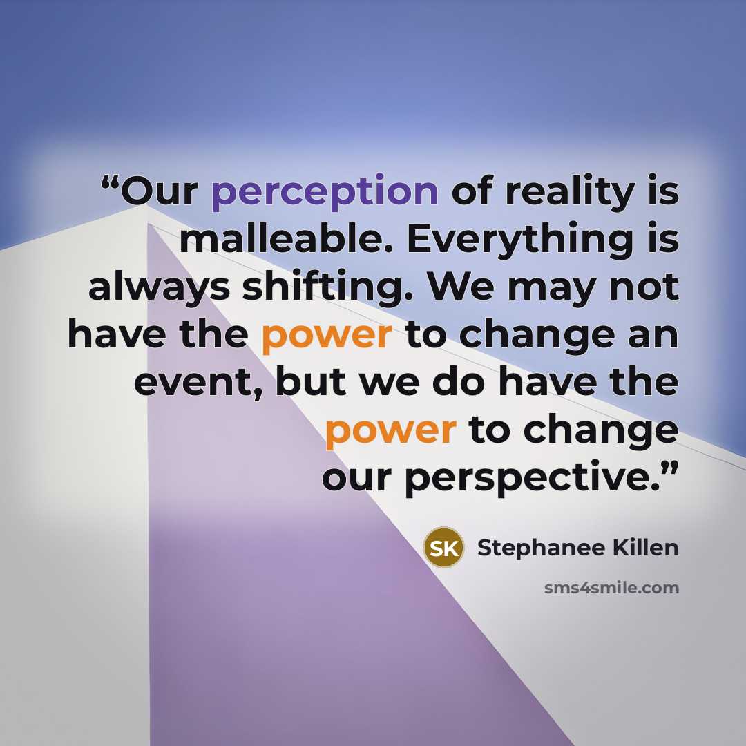 “Our perception of reality is malleable. Everything is always shifting. We may not have the power to change an event, but we do have the power to change our perspective.” quote by Stephanee Killen