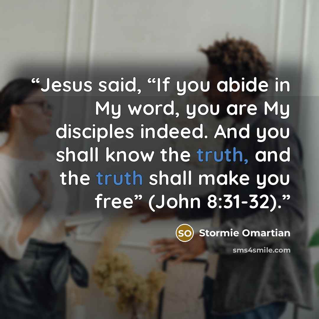 “Jesus said, “If you abide in My word, you are My disciples indeed. And you shall know the truth, and the truth shall make you free” (John 8:31-32).” quote by Stormie Omartian
