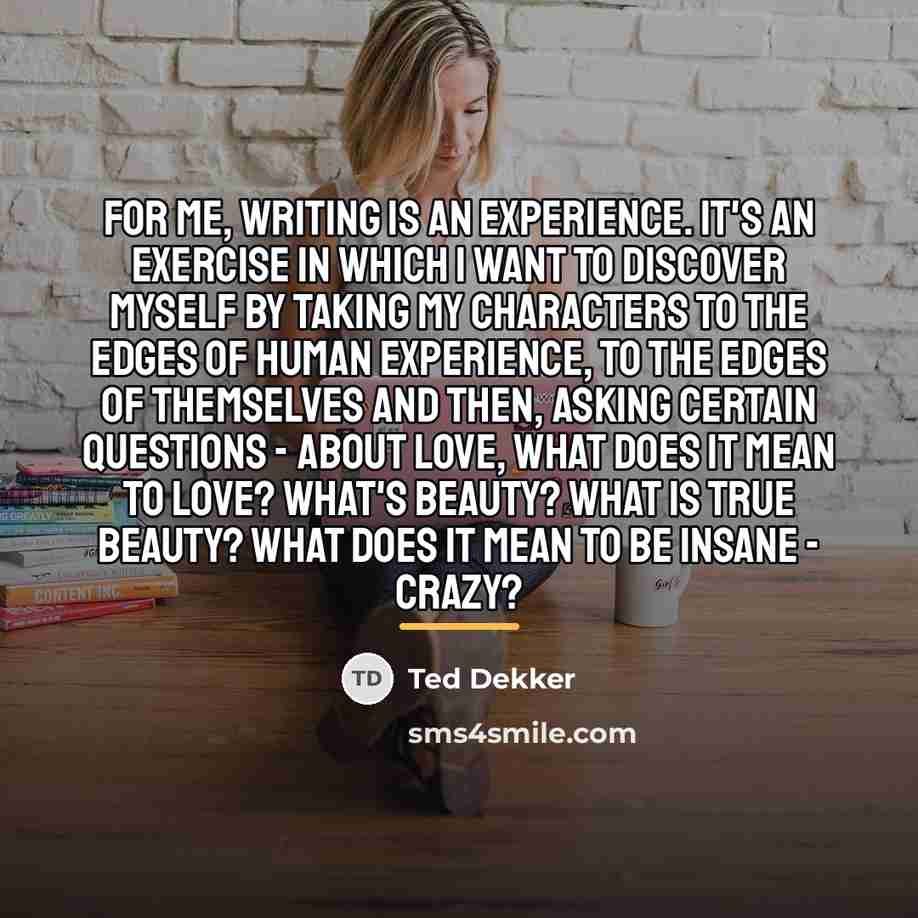 “For me, writing is an experience. It's an exercise in…” quote by Ted Dekker