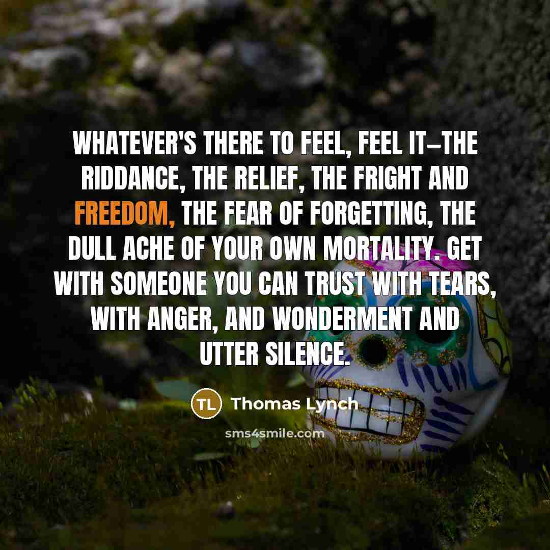 “Whatever's there to feel, feel it—the riddance, the relief, the…” quote by Thomas Lynch