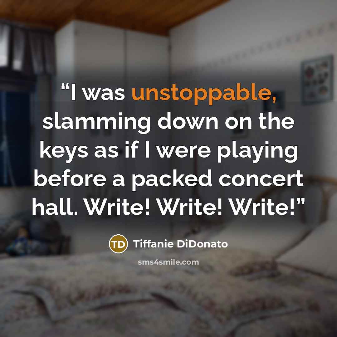“I was unstoppable, slamming down on the keys as if I were playing before a packed concert hall. Write! Write! Write!” quote by Tiffanie DiDonato