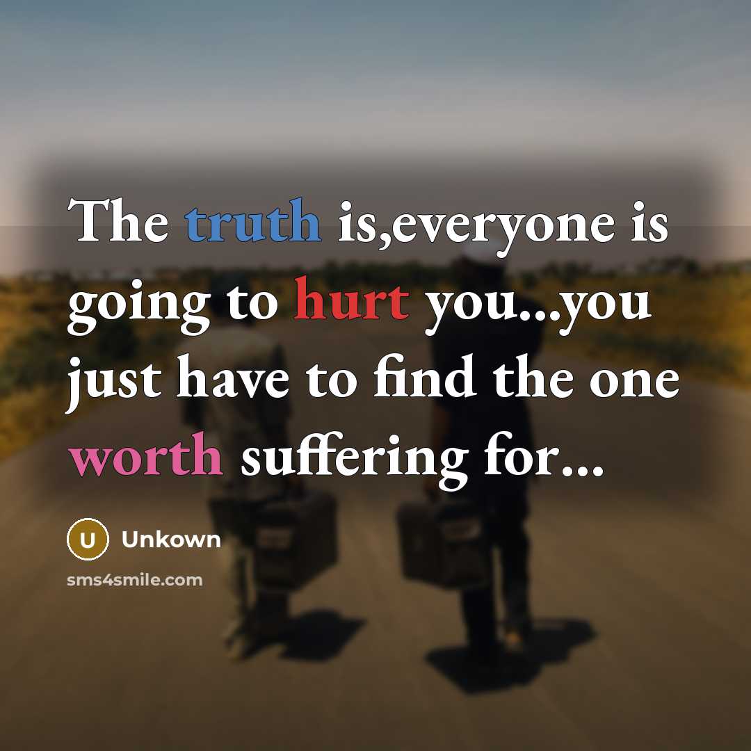 “The truth is,everyone is going to hurt you...you just have to find the one worth suffering for…” quote by Unkown