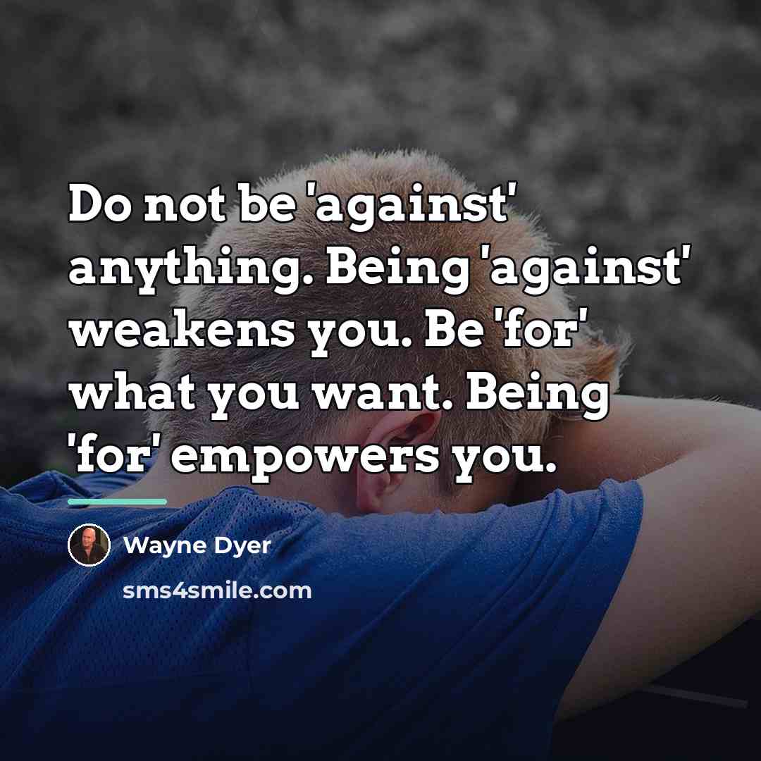 “Do not be 'against' anything. Being 'against' weakens you. Be…” quote by Wayne Dyer