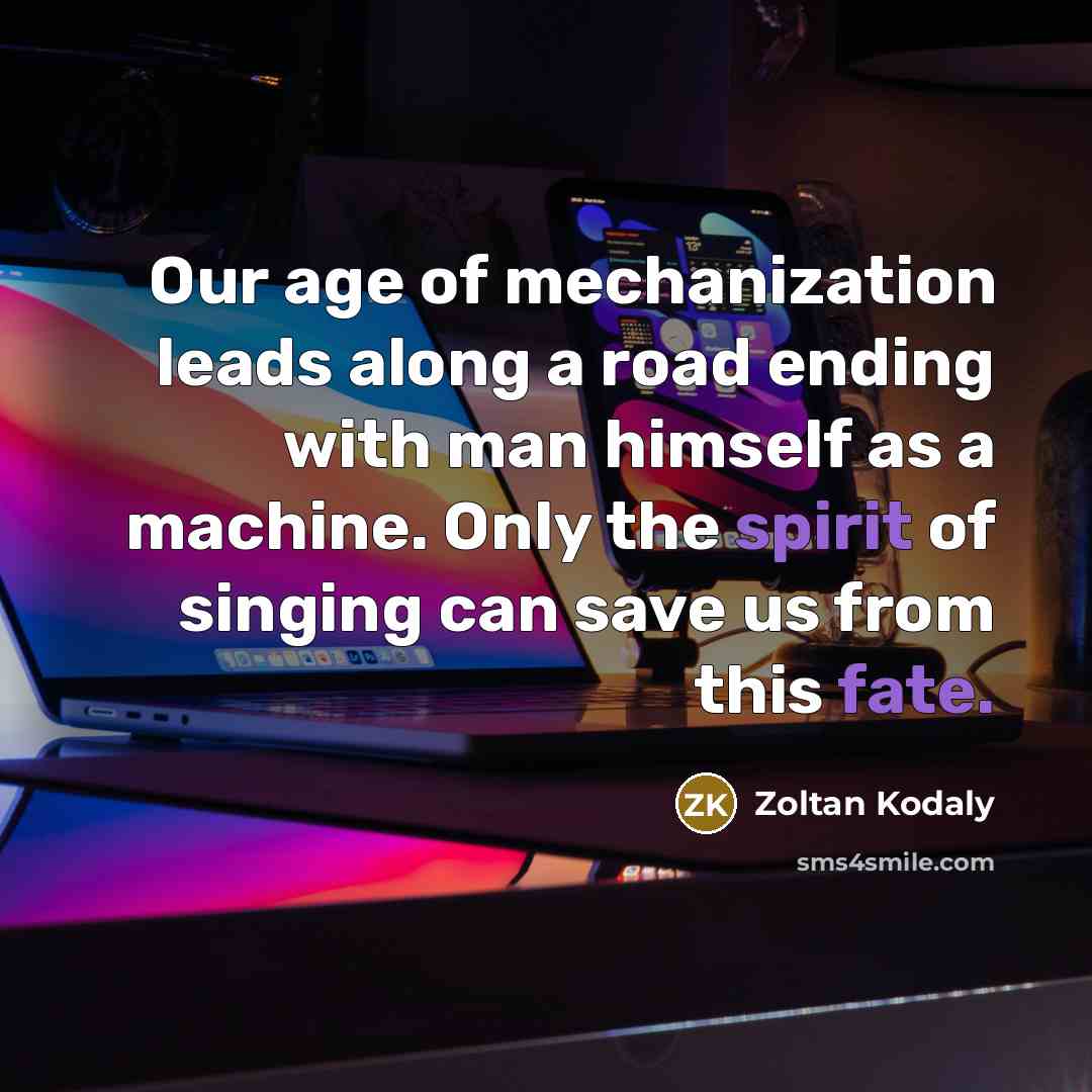 “Our age of mechanization leads along a road ending with…” quote by Zoltan Kodaly